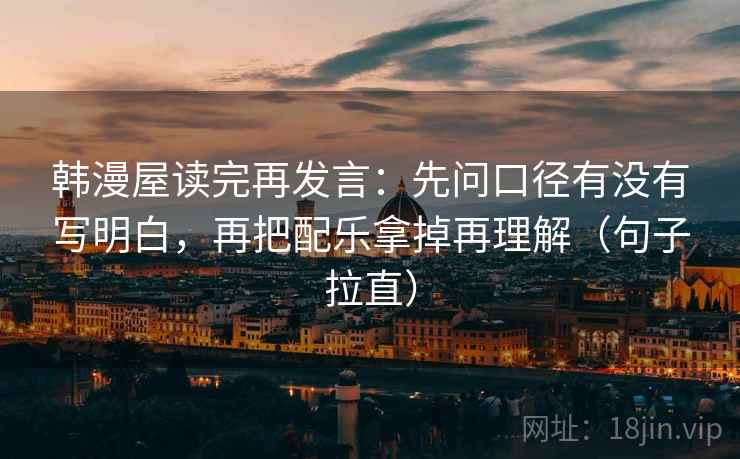韩漫屋读完再发言:先问口径有没有写明白,再把配乐拿掉再理解(句子拉直) 韩漫屋读完再发言:先问口径有没有写明白,再把配乐拿掉再理解(句子拉直)