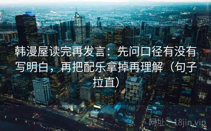 韩漫屋读完再发言:先问口径有没有写明白,再把配乐拿掉再理解(句子拉直) 韩漫屋读完再发言:先问口径有没有写明白,再把配乐拿掉再理解(句子拉直)