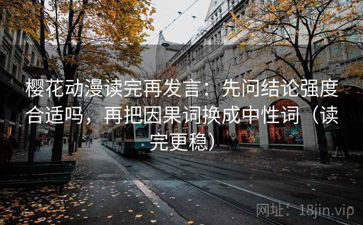 樱花动漫读完再发言:先问结论强度合适吗,再把因果词换成中性词(读完更稳) 樱花动漫读完再发言:先问结论强度合适吗,再把因果词换成中性词(读完更稳)