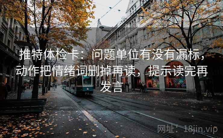 推特体检卡:问题单位有没有漏标,动作把情绪词删掉再读,提示读完再发言 推特体检卡:问题单位有没有漏标,动作把情绪词删掉再读,提示读完再发言