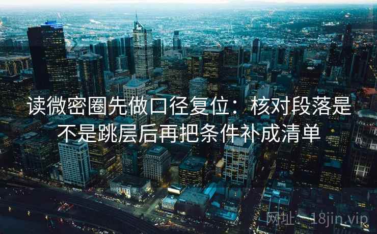 读微密圈先做口径复位:核对段落是不是跳层后再把条件补成清单 读微密圈先做口径复位:核对段落是不是跳层后再把条件补成清单