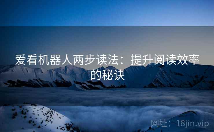爱看机器人两步读法:提升阅读效率的秘诀 爱看机器人两步读法:提升阅读效率的秘诀
