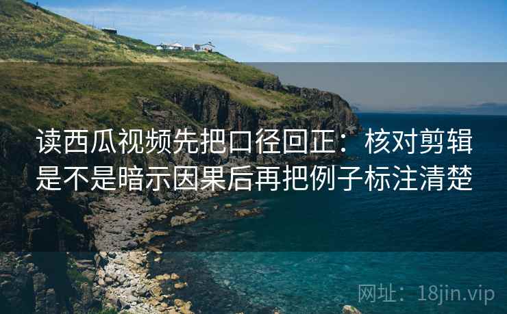 读西瓜视频先把口径回正:核对剪辑是不是暗示因果后再把例子标注清楚 读西瓜视频先把口径回正:核对剪辑是不是暗示因果后再把例子标注清楚
