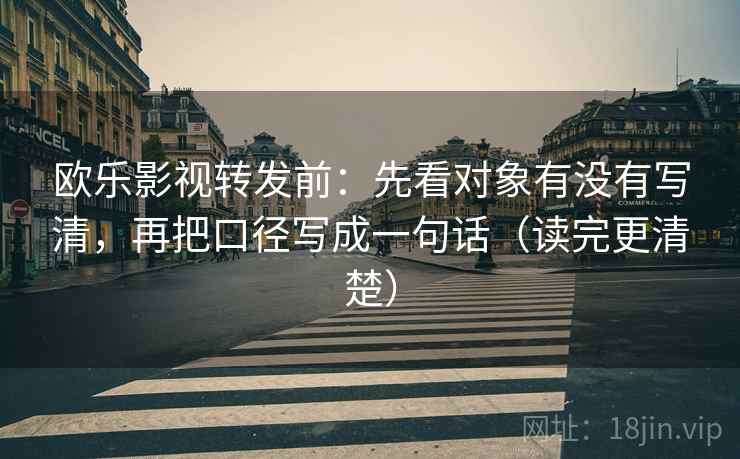 欧乐影视转发前:先看对象有没有写清,再把口径写成一句话(读完更清楚) 欧乐影视转发前:先看对象有没有写清,再把口径写成一句话(读完更清楚)