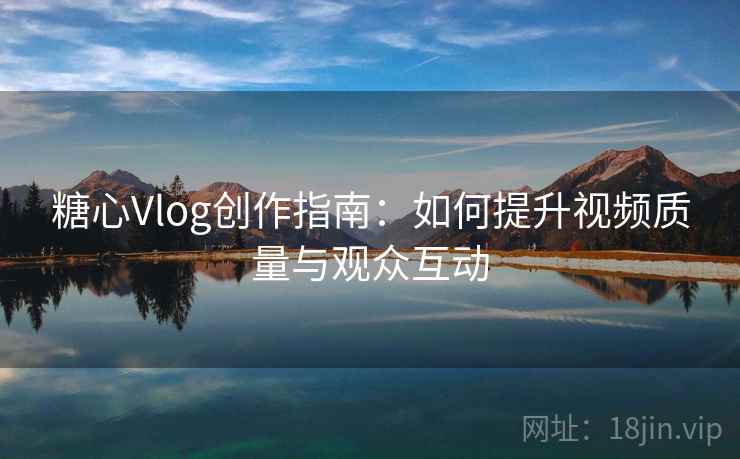 糖心Vlog创作指南:如何提升视频质量与观众互动 糖心Vlog创作指南:如何提升视频质量与观众互动