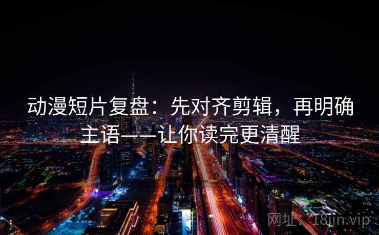 动漫短片复盘:先对齐剪辑,再明确主语——让你读完更清醒 动漫短片复盘:先对齐剪辑,再明确主语——让你读完更清醒