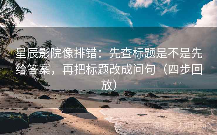 星辰影院像排错:先查标题是不是先给答案,再把标题改成问句(四步回放) 星辰影院像排错:先查标题是不是先给答案,再把标题改成问句(四步回放)