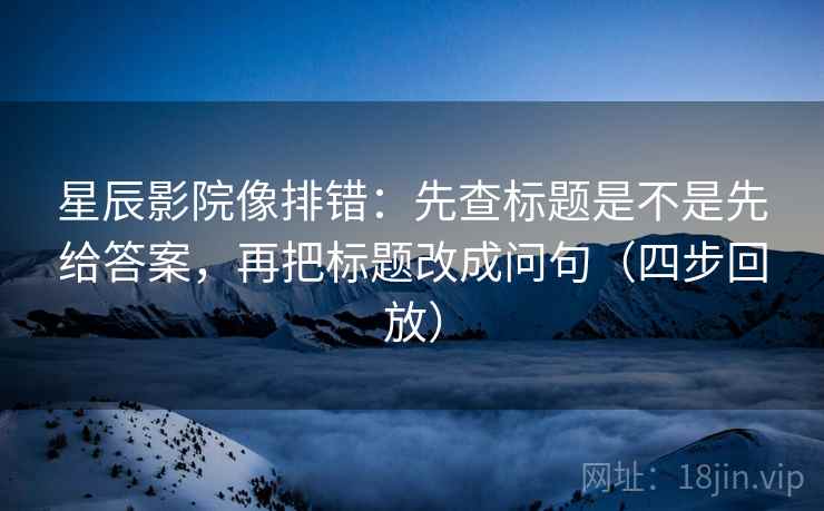 星辰影院像排错:先查标题是不是先给答案,再把标题改成问句(四步回放) 星辰影院像排错:先查标题是不是先给答案,再把标题改成问句(四步回放)