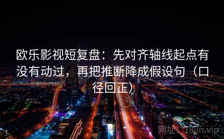 欧乐影视短复盘:先对齐轴线起点有没有动过,再把推断降成假设句(口径回正) 欧乐影视短复盘:先对齐轴线起点有没有动过,再把推断降成假设句(口径回正)