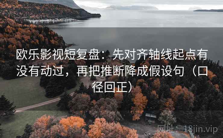欧乐影视短复盘:先对齐轴线起点有没有动过,再把推断降成假设句(口径回正) 欧乐影视短复盘:先对齐轴线起点有没有动过,再把推断降成假设句(口径回正)