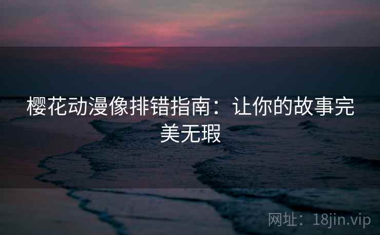 樱花动漫像排错指南:让你的故事完美无瑕 樱花动漫像排错指南:让你的故事完美无瑕