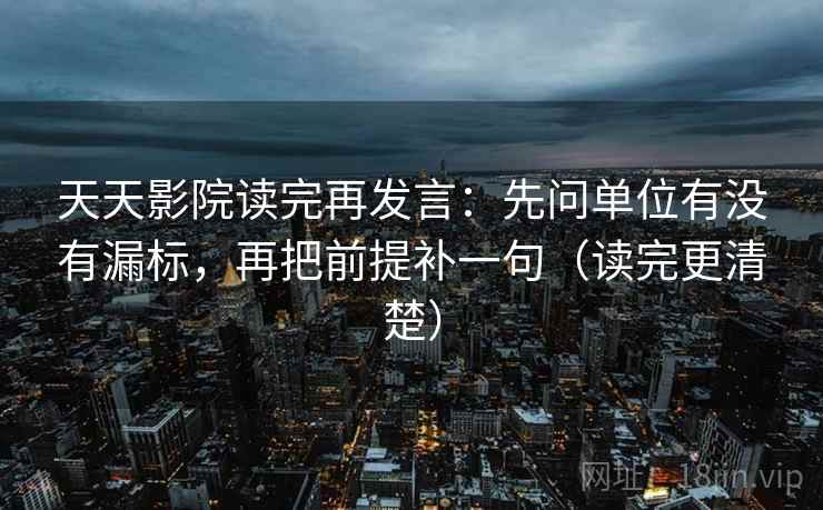 天天影院读完再发言:先问单位有没有漏标,再把前提补一句(读完更清楚) 天天影院读完再发言:先问单位有没有漏标,再把前提补一句(读完更清楚)