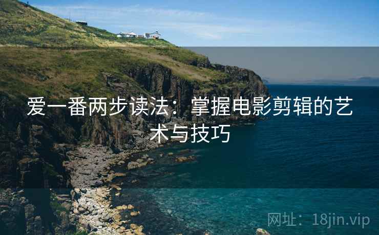爱一番两步读法:掌握电影剪辑的艺术与技巧 爱一番两步读法:掌握电影剪辑的艺术与技巧