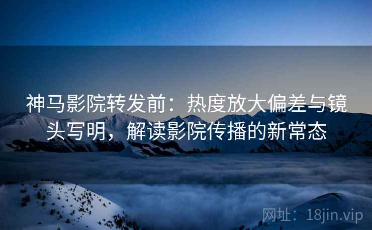神马影院转发前:热度放大偏差与镜头写明,解读影院传播的新常态 神马影院转发前:热度放大偏差与镜头写明,解读影院传播的新常态