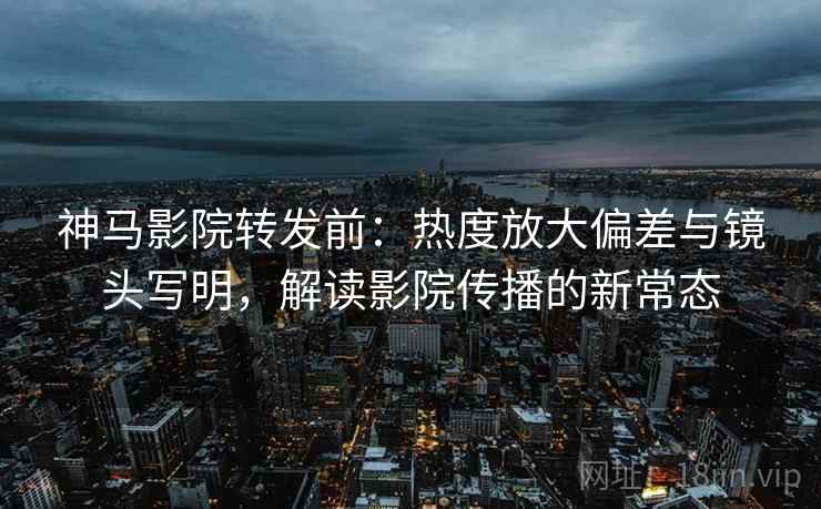 神马影院转发前:热度放大偏差与镜头写明,解读影院传播的新常态 神马影院转发前:热度放大偏差与镜头写明,解读影院传播的新常态