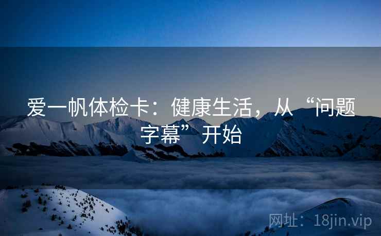 爱一帆体检卡:健康生活,从“问题字幕”开始 爱一帆体检卡:健康生活,从“问题字幕”开始