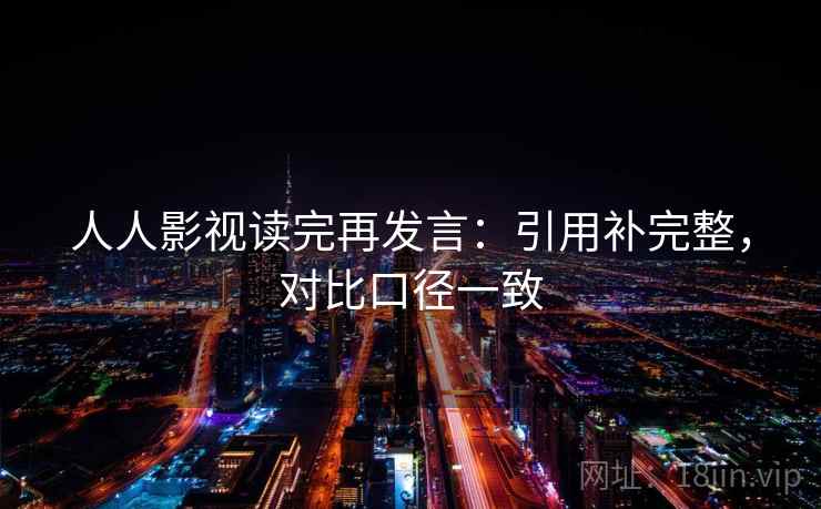 人人影视读完再发言:引用补完整,对比口径一致 人人影视读完再发言:引用补完整,对比口径一致