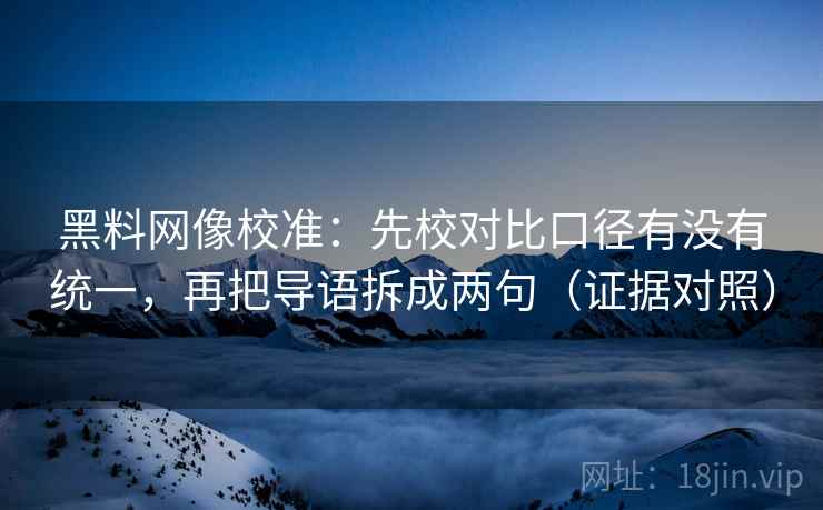 黑料网像校准:先校对比口径有没有统一,再把导语拆成两句(证据对照) 黑料网像校准:先校对比口径有没有统一,再把导语拆成两句(证据对照)