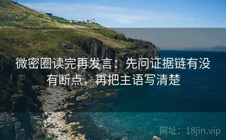 微密圈读完再发言:先问证据链有没有断点,再把主语写清楚 微密圈读完再发言:先问证据链有没有断点,再把主语写清楚