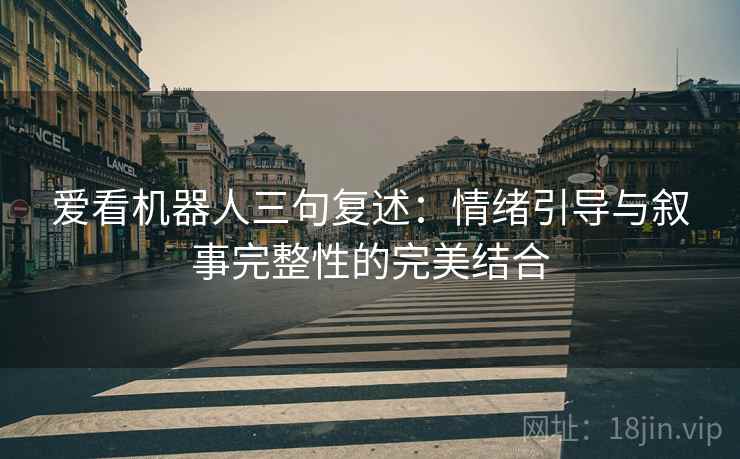 爱看机器人三句复述:情绪引导与叙事完整性的完美结合 爱看机器人三句复述:情绪引导与叙事完整性的完美结合