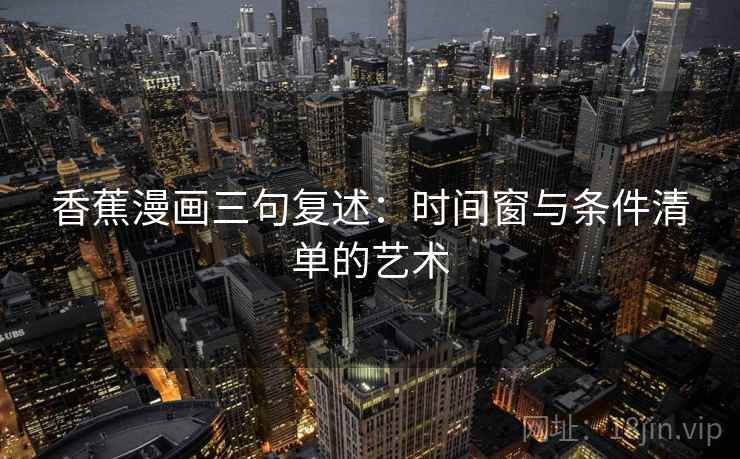 香蕉漫画三句复述:时间窗与条件清单的艺术 香蕉漫画三句复述:时间窗与条件清单的艺术