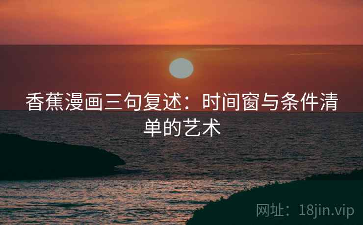 香蕉漫画三句复述:时间窗与条件清单的艺术 香蕉漫画三句复述:时间窗与条件清单的艺术