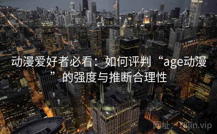动漫爱好者必看:如何评判“age动漫”的强度与推断合理性 动漫爱好者必看:如何评判“age动漫”的强度与推断合理性