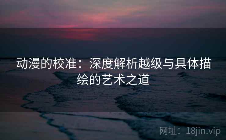 动漫的校准:深度解析越级与具体描绘的艺术之道 动漫的校准:深度解析越级与具体描绘的艺术之道