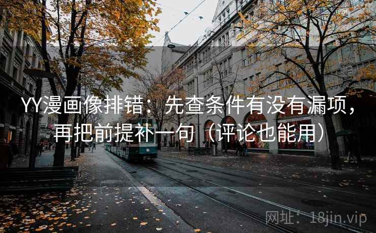 YY漫画像排错:先查条件有没有漏项,再把前提补一句(评论也能用) YY漫画像排错:先查条件有没有漏项,再把前提补一句(评论也能用)