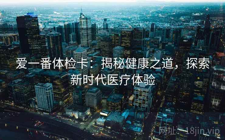 爱一番体检卡:揭秘健康之道,探索新时代医疗体验 爱一番体检卡:揭秘健康之道,探索新时代医疗体验