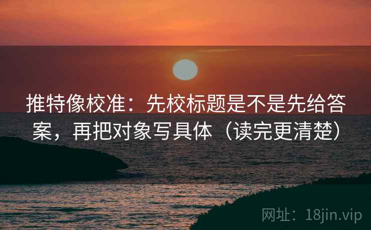 推特像校准:先校标题是不是先给答案,再把对象写具体(读完更清楚) 推特像校准:先校标题是不是先给答案,再把对象写具体(读完更清楚)