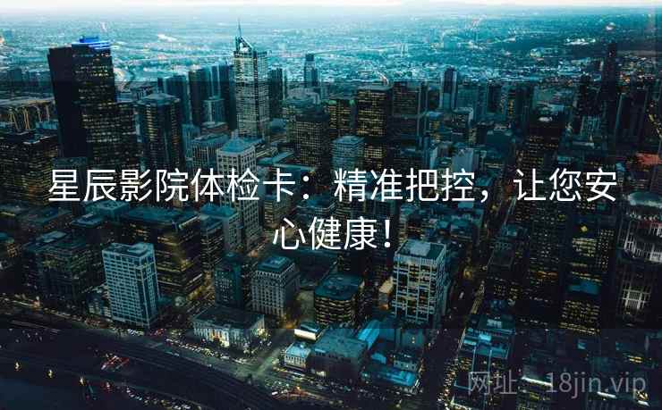 星辰影院体检卡:精准把控,让您安心健康! 星辰影院体检卡:精准把控,让您安心健康!