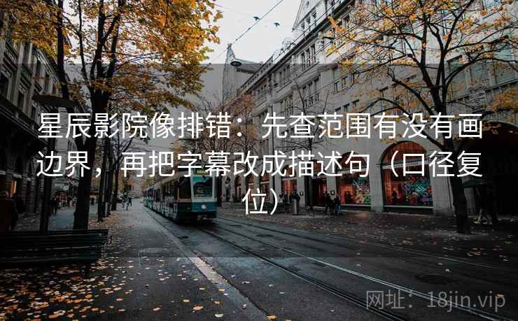 星辰影院像排错:先查范围有没有画边界,再把字幕改成描述句(口径复位) 星辰影院像排错:先查范围有没有画边界,再把字幕改成描述句(口径复位)