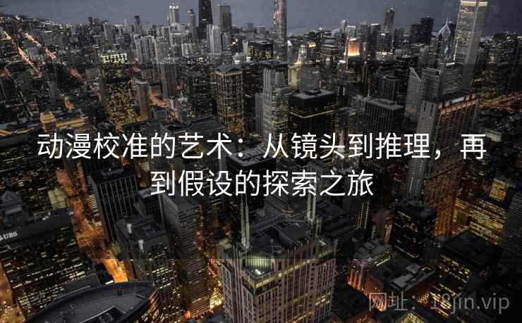 动漫校准的艺术:从镜头到推理,再到假设的探索之旅 动漫校准的艺术:从镜头到推理,再到假设的探索之旅
