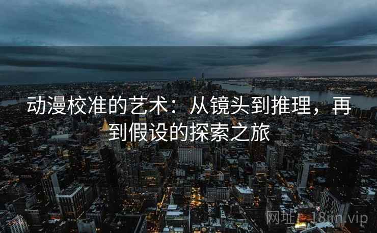 动漫校准的艺术:从镜头到推理,再到假设的探索之旅 动漫校准的艺术:从镜头到推理,再到假设的探索之旅