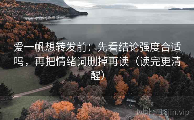 爱一帆想转发前:先看结论强度合适吗,再把情绪词删掉再读(读完更清醒) 爱一帆想转发前:先看结论强度合适吗,再把情绪词删掉再读(读完更清醒)