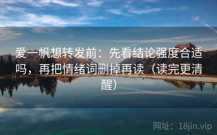 爱一帆想转发前:先看结论强度合适吗,再把情绪词删掉再读(读完更清醒) 爱一帆想转发前:先看结论强度合适吗,再把情绪词删掉再读(读完更清醒)