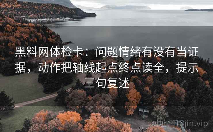 黑料网体检卡:问题情绪有没有当证据,动作把轴线起点终点读全,提示三句复述 黑料网体检卡:问题情绪有没有当证据,动作把轴线起点终点读全,提示三句复述
