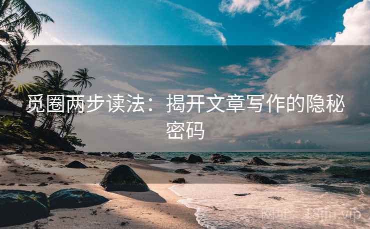 觅圈两步读法:揭开文章写作的隐秘密码 觅圈两步读法:揭开文章写作的隐秘密码