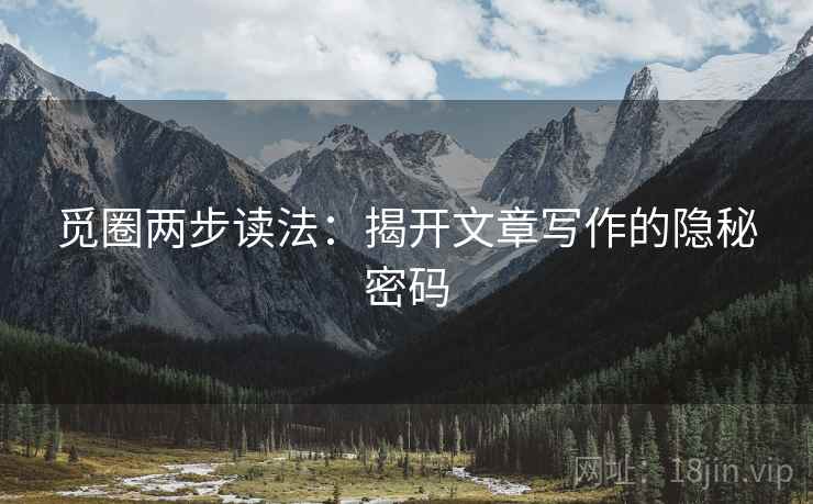觅圈两步读法:揭开文章写作的隐秘密码 觅圈两步读法:揭开文章写作的隐秘密码