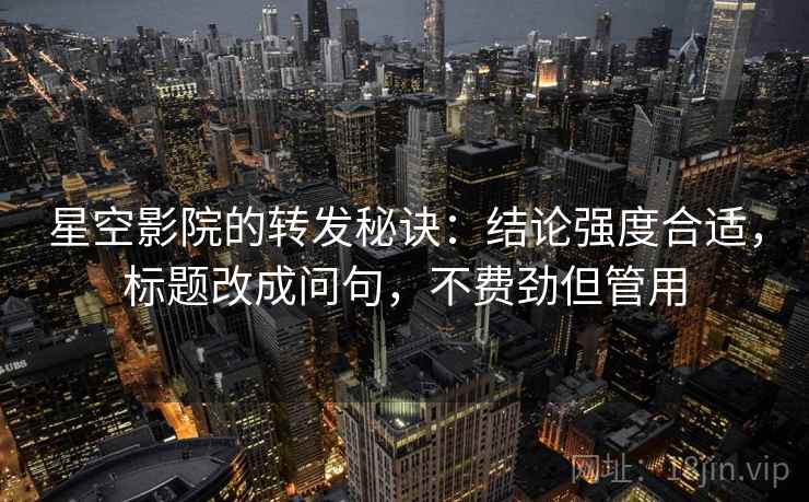 星空影院的转发秘诀:结论强度合适,标题改成问句,不费劲但管用 星空影院的转发秘诀:结论强度合适,标题改成问句,不费劲但管用
