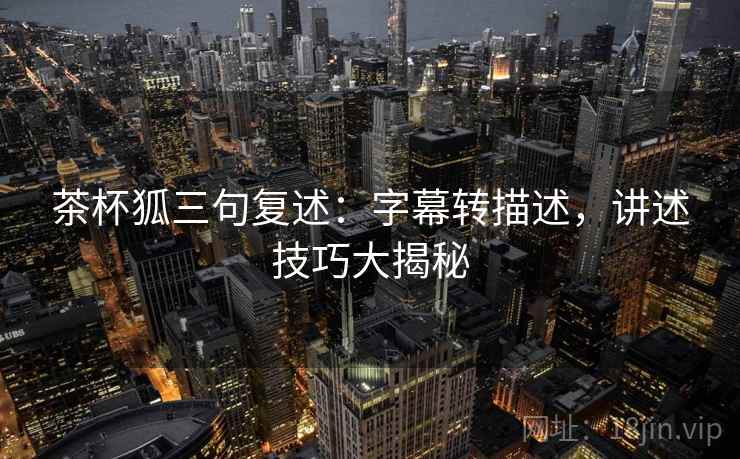 茶杯狐三句复述:字幕转描述,讲述技巧大揭秘 茶杯狐三句复述:字幕转描述,讲述技巧大揭秘