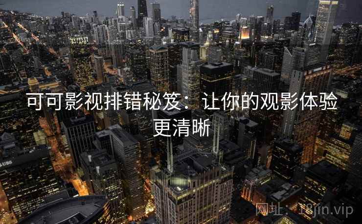可可影视排错秘笈:让你的观影体验更清晰 可可影视排错秘笈:让你的观影体验更清晰