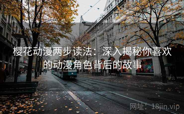 樱花动漫两步读法:深入揭秘你喜欢的动漫角色背后的故事 樱花动漫两步读法:深入揭秘你喜欢的动漫角色背后的故事
