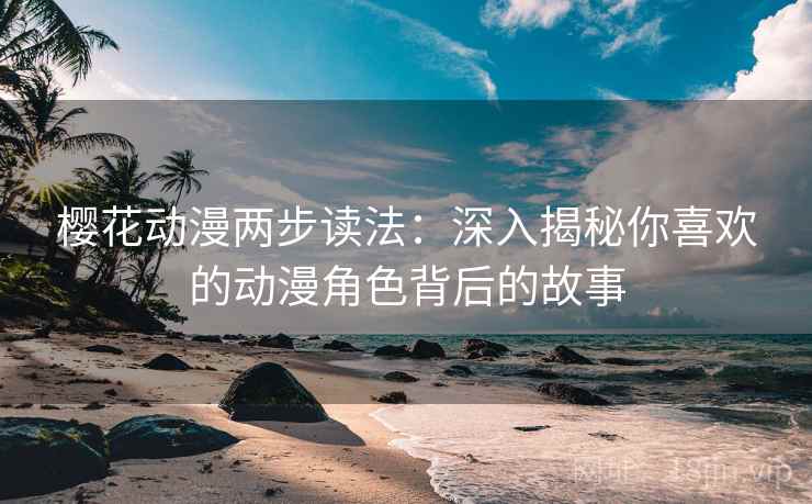 樱花动漫两步读法:深入揭秘你喜欢的动漫角色背后的故事 樱花动漫两步读法:深入揭秘你喜欢的动漫角色背后的故事