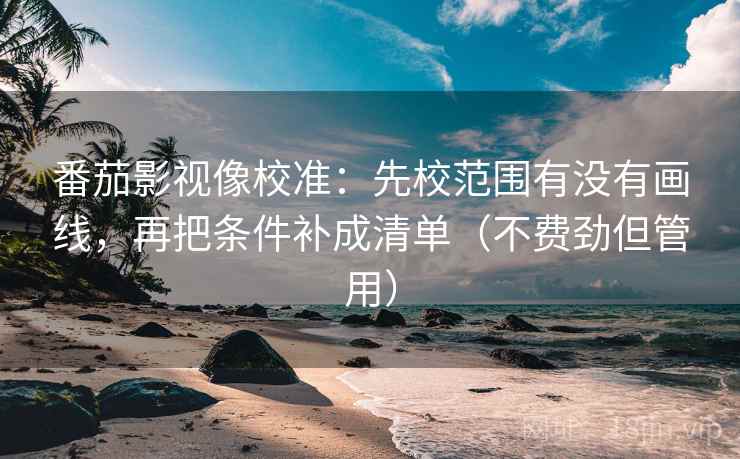 番茄影视像校准:先校范围有没有画线,再把条件补成清单(不费劲但管用) 番茄影视像校准:先校范围有没有画线,再把条件补成清单(不费劲但管用)