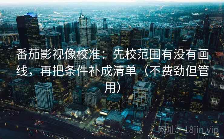 番茄影视像校准:先校范围有没有画线,再把条件补成清单(不费劲但管用) 番茄影视像校准:先校范围有没有画线,再把条件补成清单(不费劲但管用)