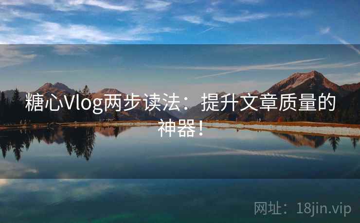糖心Vlog两步读法:提升文章质量的神器! 糖心Vlog两步读法:提升文章质量的神器!