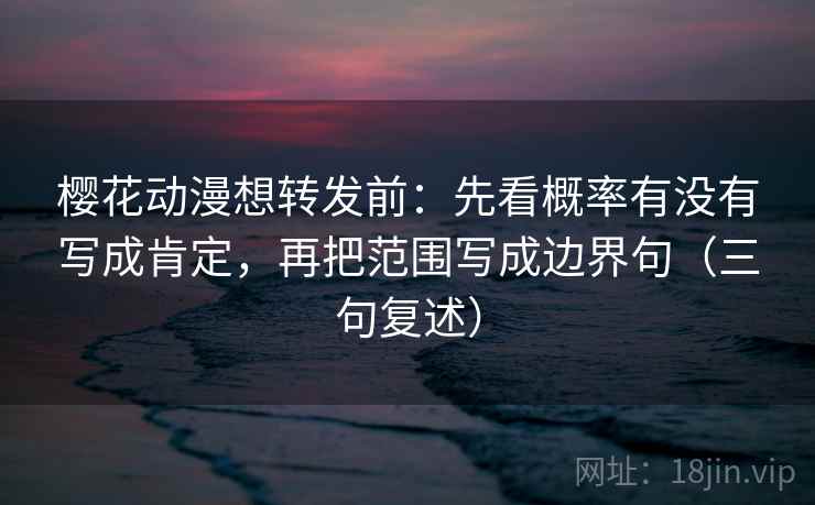 樱花动漫想转发前:先看概率有没有写成肯定,再把范围写成边界句(三句复述) 樱花动漫想转发前:先看概率有没有写成肯定,再把范围写成边界句(三句复述)