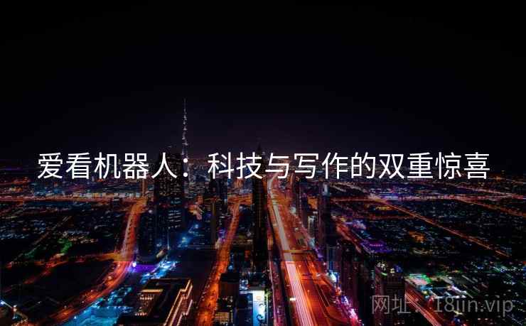 爱看机器人:科技与写作的双重惊喜 爱看机器人:科技与写作的双重惊喜
